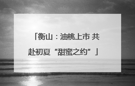 衡山：油桃上市 共赴初夏“甜蜜之约”