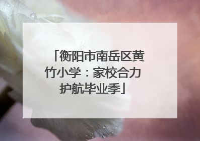 衡阳市南岳区黄竹小学：家校合力护航毕业季