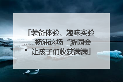 装备体验、趣味实验……杨浦这场“游园会”让孩子们收获满满