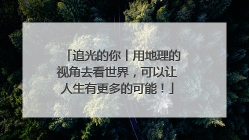 追光的你丨用地理的视角去看世界，可以让人生有更多的可能！
