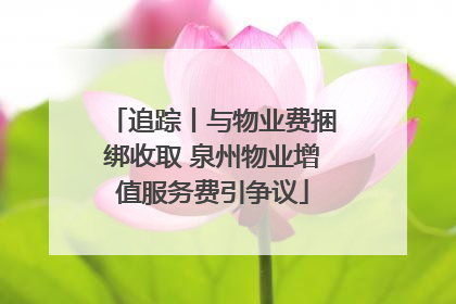 追踪丨与物业费捆绑收取 泉州物业增值服务费引争议