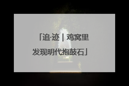 追·迹｜鸡窝里发现明代抱鼓石
