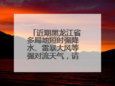 近期黑龙江省多局地短时强降水、雷暴大风等强对流天气，请注意防范～