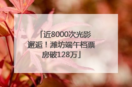 近8000次光影邂逅！潍坊端午档票房破128万