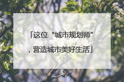 这位“城市规划师”，营造城市美好生活