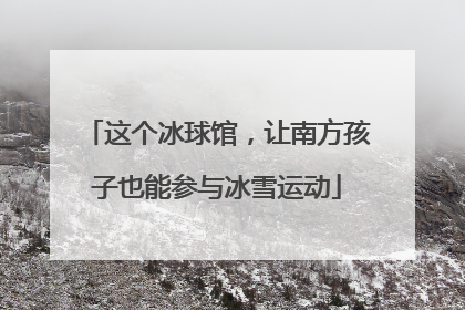 这个冰球馆，让南方孩子也能参与冰雪运动