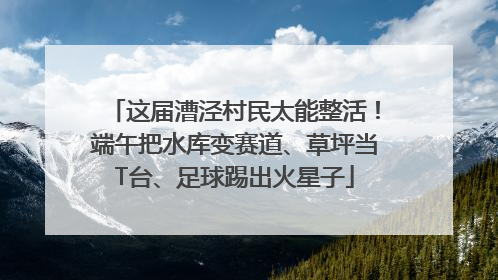 这届漕泾村民太能整活！端午把水库变赛道、草坪当T台、足球踢出火星子