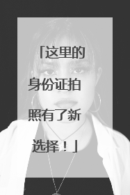 这里的身份证拍照有了新选择！