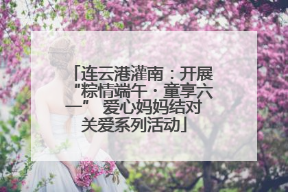连云港灌南：开展“粽情端午・童享六一” 爱心妈妈结对关爱系列活动