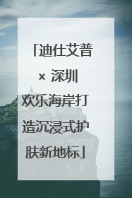 迪仕艾普 × 深圳欢乐海岸打造沉浸式护肤新地标