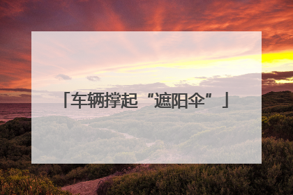 车辆撑起“遮阳伞”