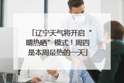 辽宁天气将开启“晴热晒”模式！周四是本周最热的一天