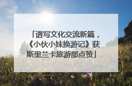 谱写文化交流新篇，《小伙小妹换游记》获斯里兰卡旅游部点赞