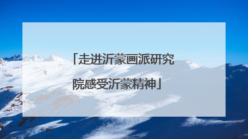 走进沂蒙画派研究院感受沂蒙精神