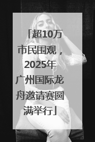 超10万市民围观，2025年广州国际龙舟邀请赛圆满举行
