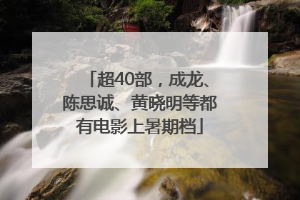 超40部，成龙、陈思诚、黄晓明等都有电影上暑期档