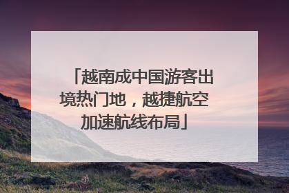 越南成中国游客出境热门地，越捷航空加速航线布局