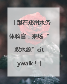 跟着郑州水务体验官，来场“双水源”citywalk！