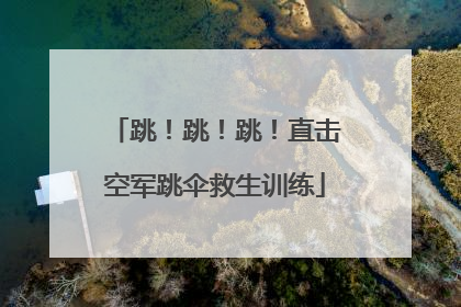 跳！跳！跳！直击空军跳伞救生训练