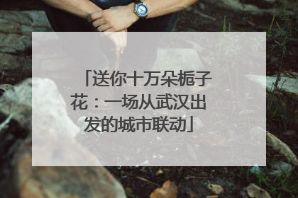 送你十万朵栀子花：一场从武汉出发的城市联动