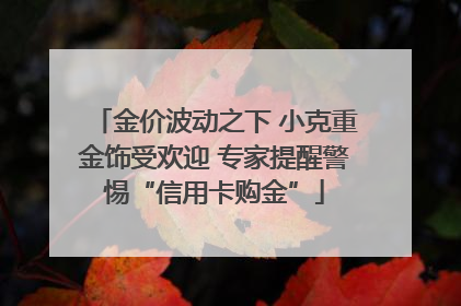 金价波动之下 小克重金饰受欢迎 专家提醒警惕“信用卡购金”