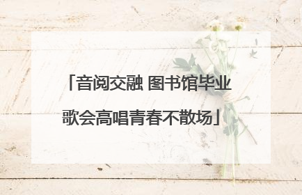 音阅交融 图书馆毕业歌会高唱青春不散场