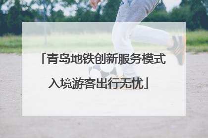 青岛地铁创新服务模式 入境游客出行无忧