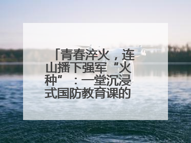 青春淬火，连山播下强军“火种”：一堂沉浸式国防教育课的“燃”效应
