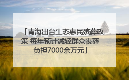 青海出台生态惠民殡葬政策 每年预计减轻群众丧葬负担7000余万元