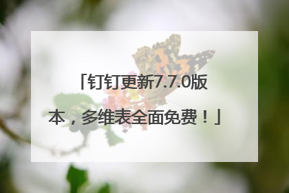 钉钉更新7.7.0版本，多维表全面免费！