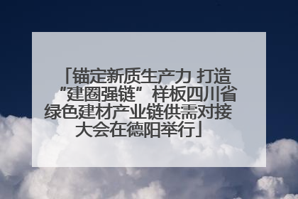 锚定新质生产力 打造“建圈强链”样板四川省绿色建材产业链供需对接大会在德阳举行