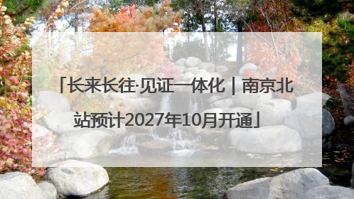 长来长往·见证一体化｜南京北站预计2027年10月开通