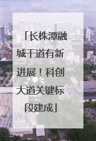 长株潭融城干道有新进展！科创大道关键标段建成