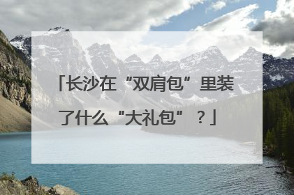 长沙在“双肩包”里装了什么“大礼包”？