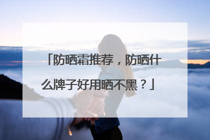 防晒霜推荐，防晒什么牌子好用晒不黑？