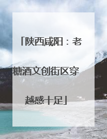 陕西咸阳：老糖酒文创街区穿越感十足