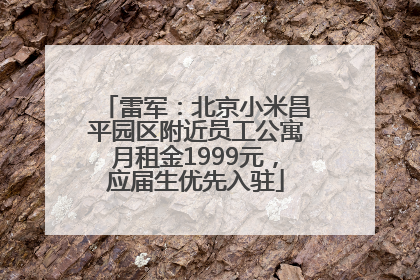 雷军：北京小米昌平园区附近员工公寓月租金1999元，应届生优先入驻