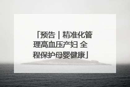 预告｜精准化管理高血压产妇 全程保护母婴健康