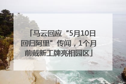 马云回应“5月10日回归阿里”传闻，1个月前戴新工牌亮相园区