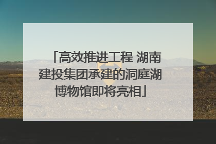 高效推进工程 湖南建投集团承建的洞庭湖博物馆即将亮相