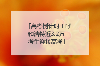 高考倒计时！呼和浩特近3.2万考生迎接高考