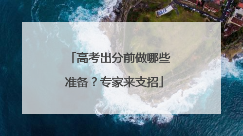 高考出分前做哪些准备？专家来支招