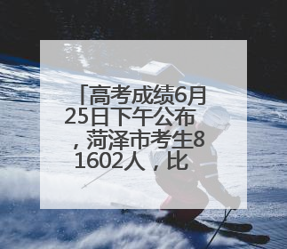 高考成绩6月25日下午公布，菏泽市考生81602人，比上年增加1710人
