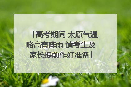 高考期间 太原气温略高有阵雨 请考生及家长提前作好准备