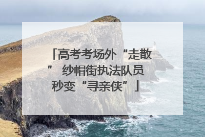 高考考场外“走散” 纱帽街执法队员秒变“寻亲侠”