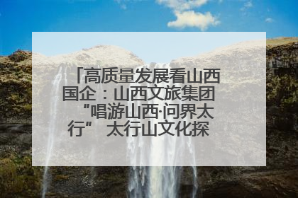高质量发展看山西国企：山西文旅集团“唱游山西·问界太行” 太行山文化探索之旅燃情启幕