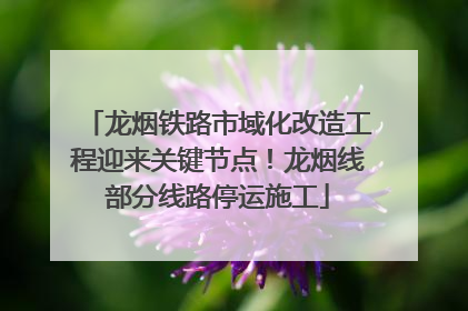 龙烟铁路市域化改造工程迎来关键节点！龙烟线部分线路停运施工