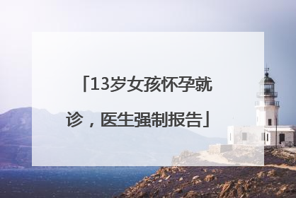 13岁女孩怀孕就诊，医生强制报告