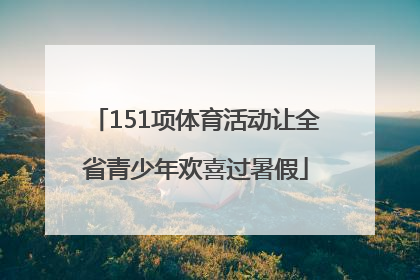 151项体育活动让全省青少年欢喜过暑假