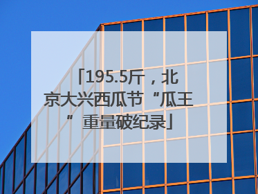 195.5斤，北京大兴西瓜节“瓜王”重量破纪录